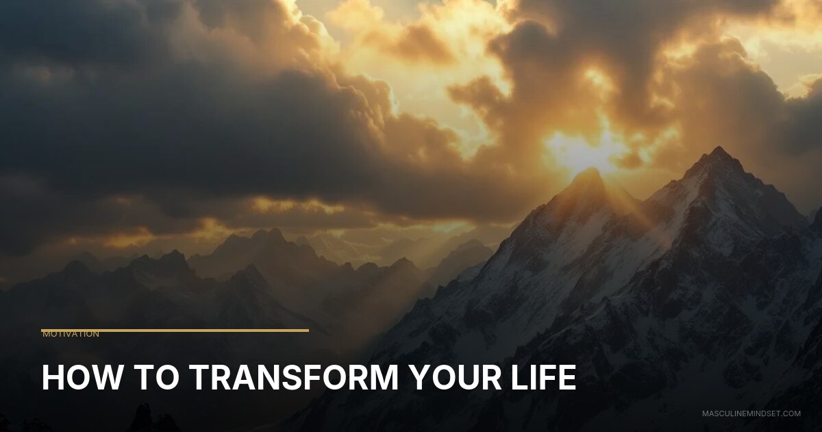 Transform Life How To Transform Your Life | Masculine Mindset